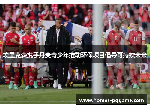 埃里克森携手丹麦青少年推动环保项目倡导可持续未来