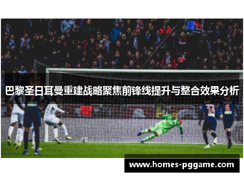 巴黎圣日耳曼重建战略聚焦前锋线提升与整合效果分析