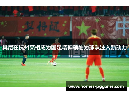 桑尼在杭州亮相成为国足精神领袖为球队注入新动力