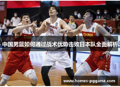 中国男篮如何通过战术优势击败日本队全面解析