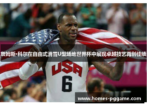 詹姆斯·科尔在自由式滑雪U型场地世界杯中展现卓越技艺再创佳绩