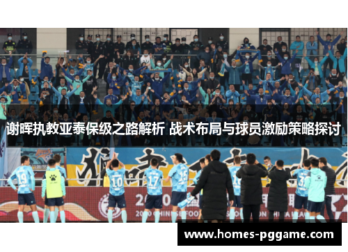 谢晖执教亚泰保级之路解析 战术布局与球员激励策略探讨