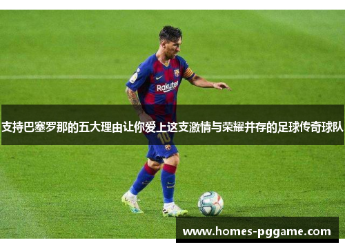 支持巴塞罗那的五大理由让你爱上这支激情与荣耀并存的足球传奇球队 支持巴塞罗那的五大理由让你爱上这支激情与荣耀并存的足球传奇球队