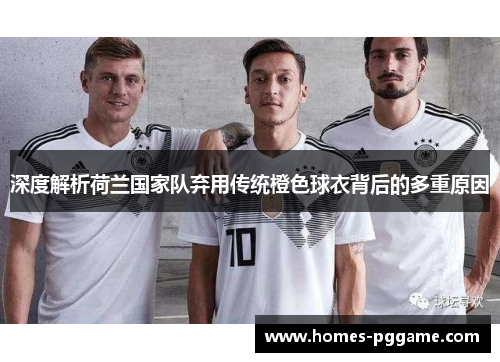 深度解析荷兰国家队弃用传统橙色球衣背后的多重原因 深度解析荷兰国家队弃用传统橙色球衣背后的多重原因