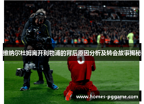 维纳尔杜姆离开利物浦的背后原因分析及转会故事揭秘 维纳尔杜姆离开利物浦的背后原因分析及转会故事揭秘