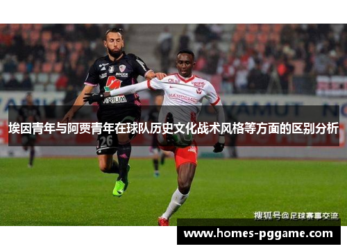 埃因青年与阿贾青年在球队历史文化战术风格等方面的区别分析 埃因青年与阿贾青年在球队历史文化战术风格等方面的区别分析