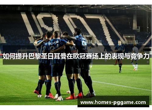 如何提升巴黎圣日耳曼在欧冠赛场上的表现与竞争力