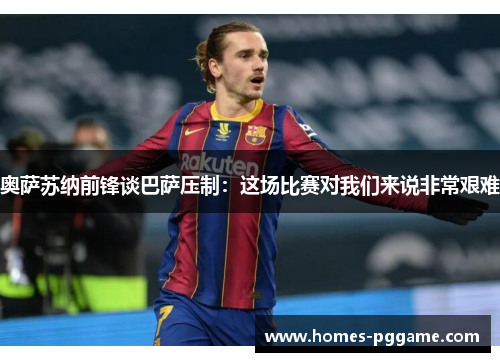 奥萨苏纳前锋谈巴萨压制：这场比赛对我们来说非常艰难