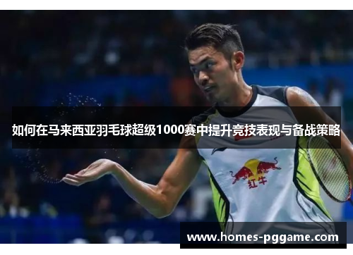 如何在马来西亚羽毛球超级1000赛中提升竞技表现与备战策略 如何在马来西亚羽毛球超级1000赛中提升竞技表现与备战策略