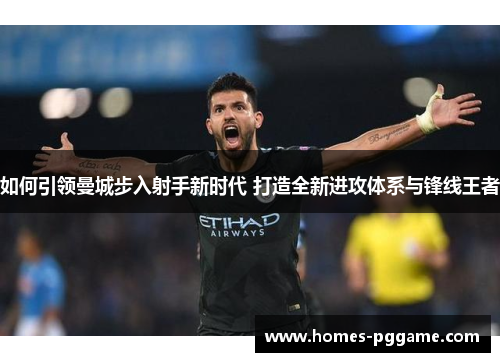 如何引领曼城步入射手新时代 打造全新进攻体系与锋线王者