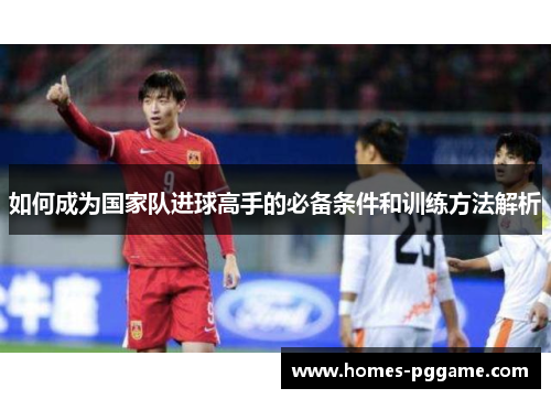 如何成为国家队进球高手的必备条件和训练方法解析 如何成为国家队进球高手的必备条件和训练方法解析
