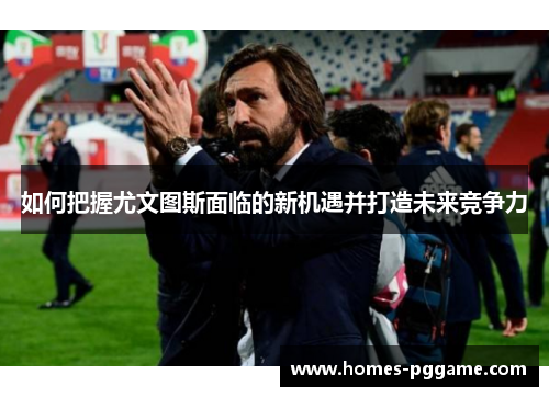 如何把握尤文图斯面临的新机遇并打造未来竞争力