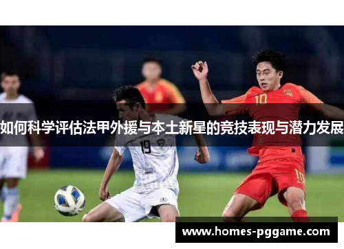 如何科学评估法甲外援与本土新星的竞技表现与潜力发展 如何科学评估法甲外援与本土新星的竞技表现与潜力发展