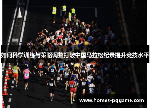 如何科学训练与策略调整打破中国马拉松纪录提升竞技水平 如何科学训练与策略调整打破中国马拉松纪录提升竞技水平