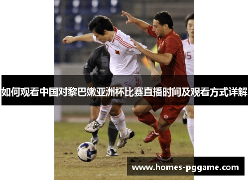 如何观看中国对黎巴嫩亚洲杯比赛直播时间及观看方式详解 如何观看中国对黎巴嫩亚洲杯比赛直播时间及观看方式详解