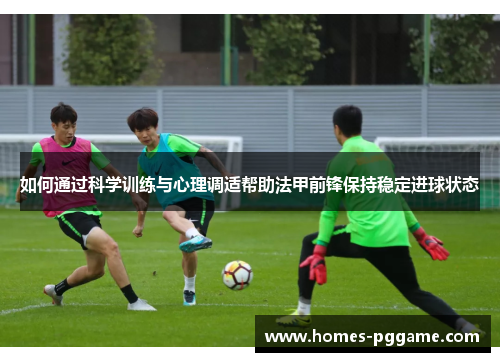 如何通过科学训练与心理调适帮助法甲前锋保持稳定进球状态