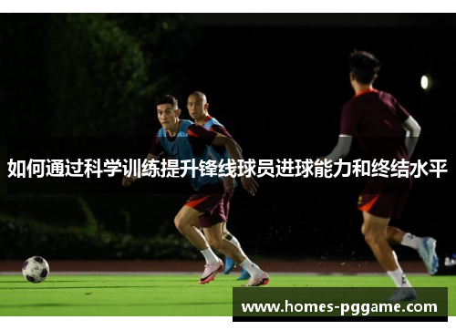 如何通过科学训练提升锋线球员进球能力和终结水平