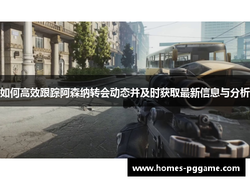 如何高效跟踪阿森纳转会动态并及时获取最新信息与分析