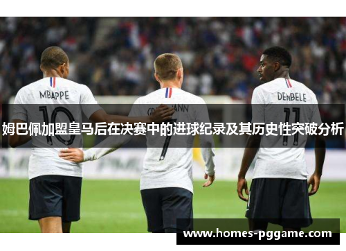 姆巴佩加盟皇马后在决赛中的进球纪录及其历史性突破分析