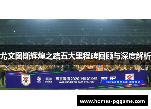 尤文图斯辉煌之路五大里程碑回顾与深度解析 尤文图斯辉煌之路五大里程碑回顾与深度解析