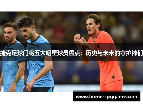 捷克足球门将五大明星球员盘点：历史与未来的守护神们